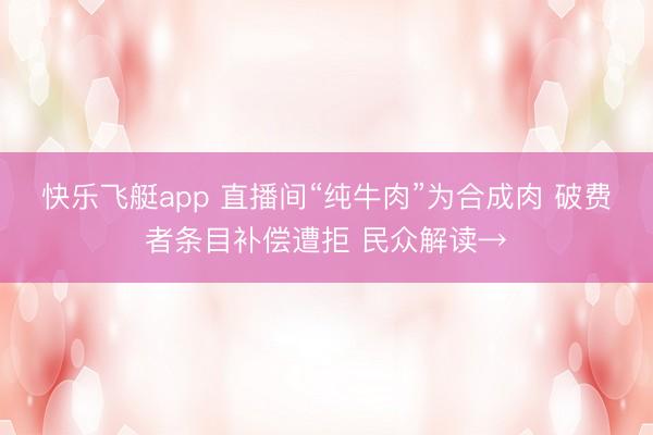 快乐飞艇app 直播间“纯牛肉”为合成肉 破费者条目补偿遭拒 民众解读→