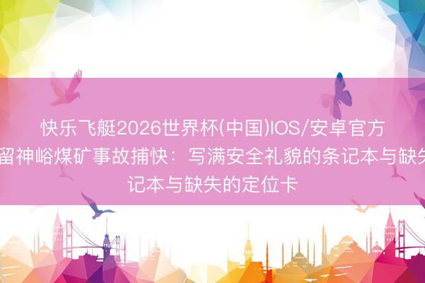 快乐飞艇2026世界杯(中国)IOS/安卓官方下载 山西留神峪煤矿事故捕快：写满安全礼貌的条记本与缺失的定位卡
