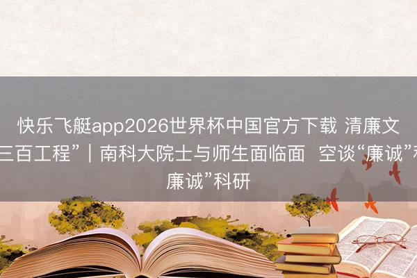 快乐飞艇app2026世界杯中国官方下载 清廉文化“三百工程”｜南科大院士与师生面临面  空谈“廉诚”科研
