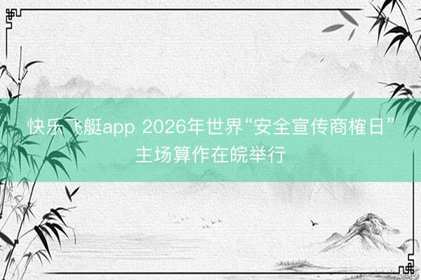 快乐飞艇app 2026年世界“安全宣传商榷日”主场算作在皖举行