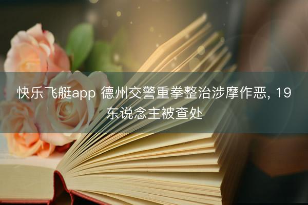快乐飞艇app 德州交警重拳整治涉摩作恶， 19东说念主被查处