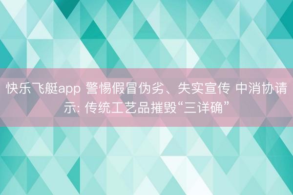快乐飞艇app 警惕假冒伪劣、失实宣传 中消协请示: 传统工艺品摧毁“三详确”