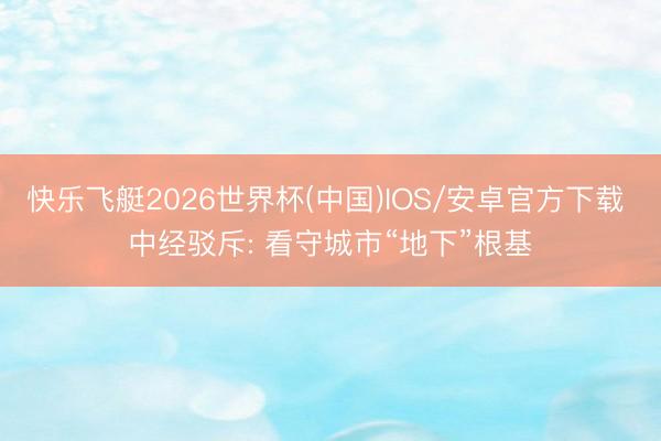 快乐飞艇2026世界杯(中国)IOS/安卓官方下载 中经驳斥: 看守城市“地下”根基