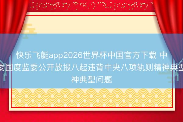 快乐飞艇app2026世界杯中国官方下载 中央纪委国度监委公开放报八起违背中央八项轨则精神典型问题