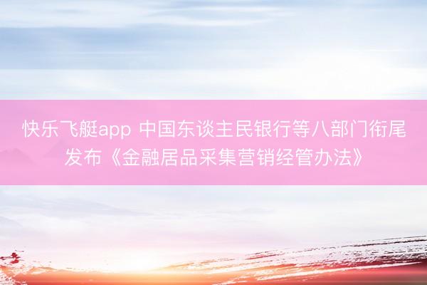 快乐飞艇app 中国东谈主民银行等八部门衔尾发布《金融居品采集营销经管办法》