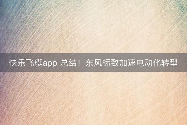 快乐飞艇app 总结！东风标致加速电动化转型