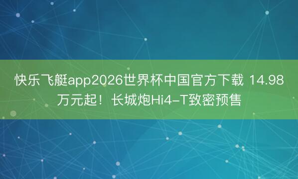 快乐飞艇app2026世界杯中国官方下载 14.98万元起!长城炮Hi4-T致密预售