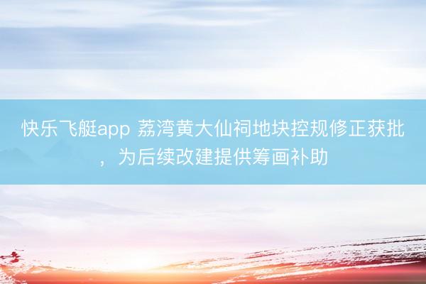 快乐飞艇app 荔湾黄大仙祠地块控规修正获批，为后续改建提供筹画补助