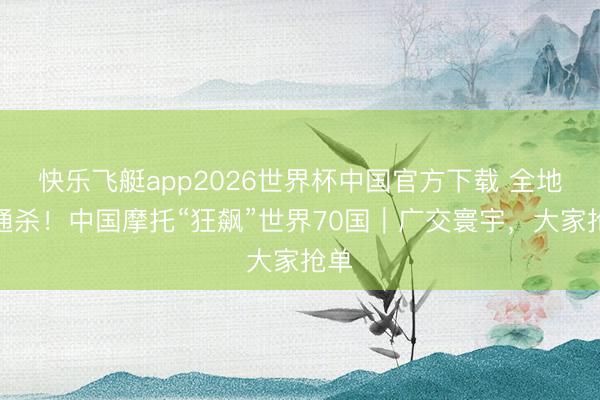 快乐飞艇app2026世界杯中国官方下载 全地形通杀！中国摩托“狂飙”世界70国｜广交寰宇，大家抢单