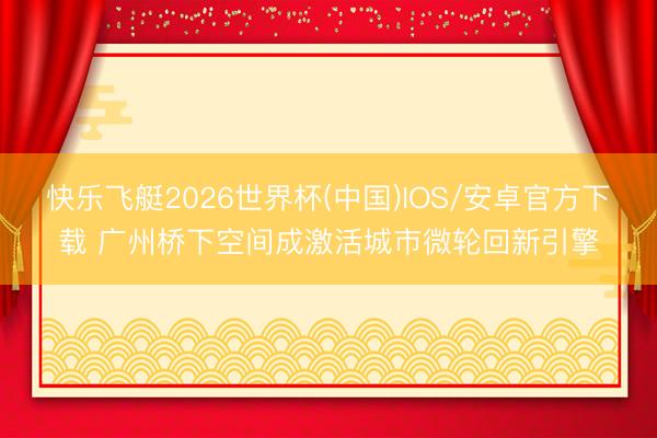 快乐飞艇2026世界杯(中国)IOS/安卓官方下载 广州桥下空间成激活城市微轮回新引擎