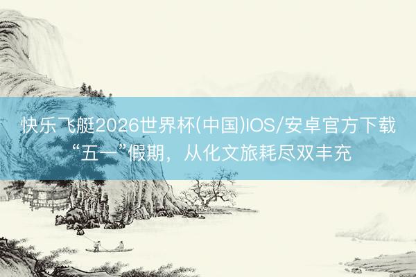 快乐飞艇2026世界杯(中国)IOS/安卓官方下载 “五一”假期，从化文旅耗尽双丰充