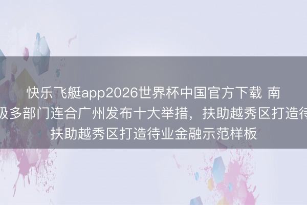 快乐飞艇app2026世界杯中国官方下载 南边日报头版｜省级多部门连合广州发布十大举措，扶助越秀区打造待业金融示范样板