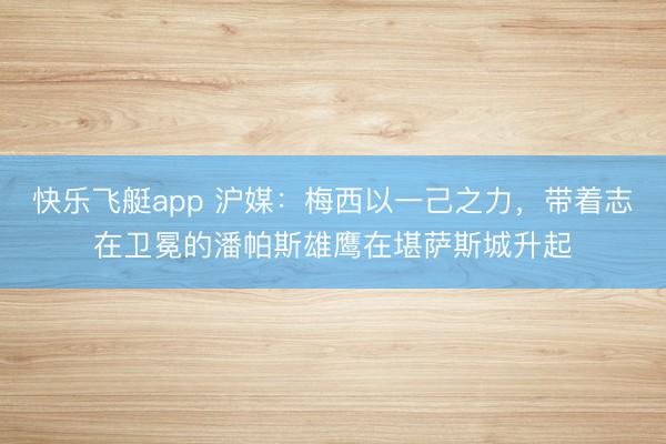 快乐飞艇app 沪媒：梅西以一己之力，带着志在卫冕的潘帕斯雄鹰在堪萨斯城升起