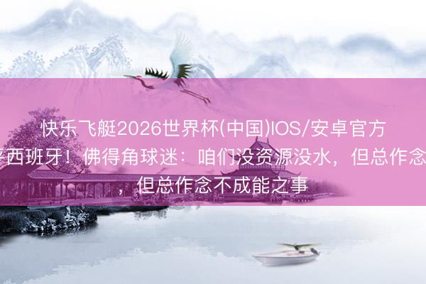 快乐飞艇2026世界杯(中国)IOS/安卓官方下载 爆冷平西班牙！佛得角球迷：咱们没资源没水，但总作念不成能之事