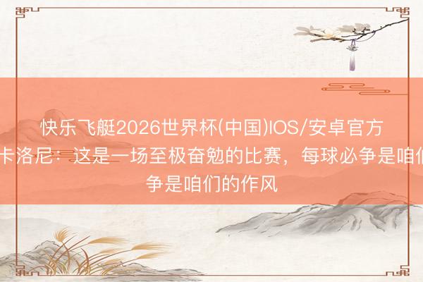 快乐飞艇2026世界杯(中国)IOS/安卓官方下载 斯卡洛尼：这是一场至极奋勉的比赛，每球必争是咱们的作风