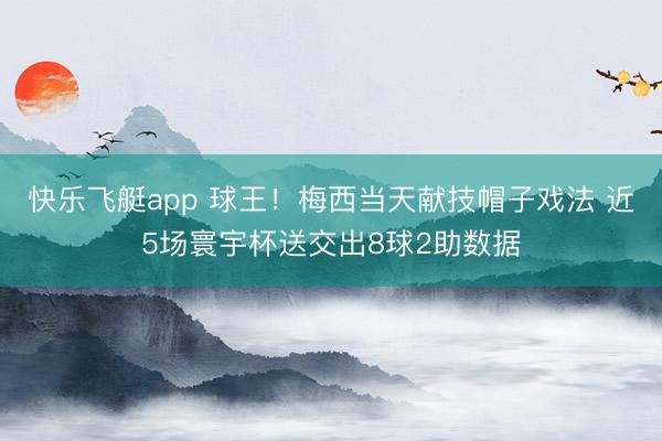 快乐飞艇app 球王！梅西当天献技帽子戏法 近5场寰宇杯送交出8球2助数据