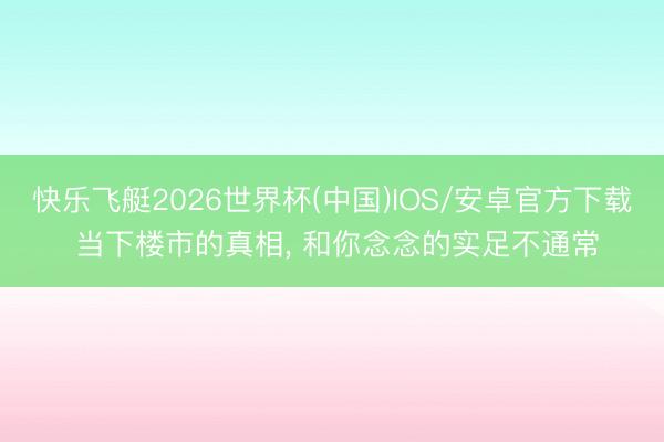 快乐飞艇2026世界杯(中国)IOS/安卓官方下载 当下楼市的真相， 和你念念的实足不通常