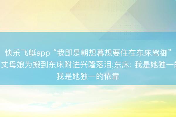 快乐飞艇app “我即是朝想暮想要住在东床驾御”， 72岁丈母娘为搬到东床附进兴隆落泪;东床: 我是她独一的依靠