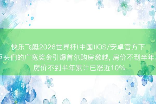 快乐飞艇2026世界杯(中国)IOS/安卓官方下载 韩国半导体巨头们的广宽奖金引爆首尔购房激越， 房价不到半年累计已涨近10%