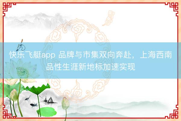 快乐飞艇app 品牌与市集双向奔赴，上海西南品性生涯新地标加速实现