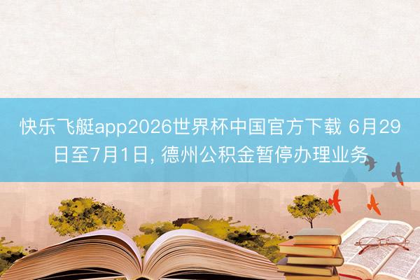 快乐飞艇app2026世界杯中国官方下载 6月29日至7月1日， 德州公积金暂停办理业务
