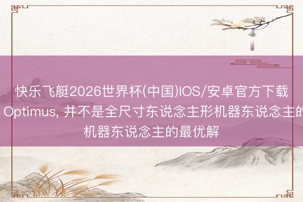 快乐飞艇2026世界杯(中国)IOS/安卓官方下载 特斯拉 Optimus， 并不是全尺寸东说念主形机器东说念主的最优解