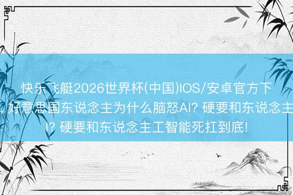 快乐飞艇2026世界杯(中国)IOS/安卓官方下载 和中国不相通， 好意思国东说念主为什么脑怒AI? 硬要和东说念主工智能死扛到底!