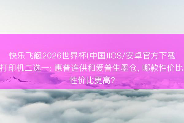 快乐飞艇2026世界杯(中国)IOS/安卓官方下载 家用打印机二选一: 惠普连供和爱普生墨仓， 哪款性价比更高?
