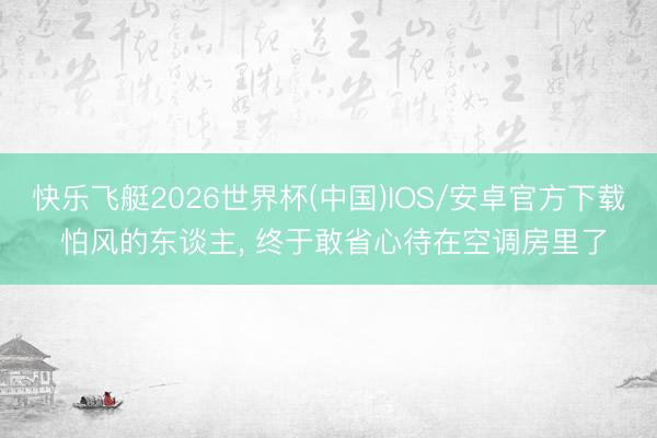 快乐飞艇2026世界杯(中国)IOS/安卓官方下载 怕风的东谈主， 终于敢省心待在空调房里了