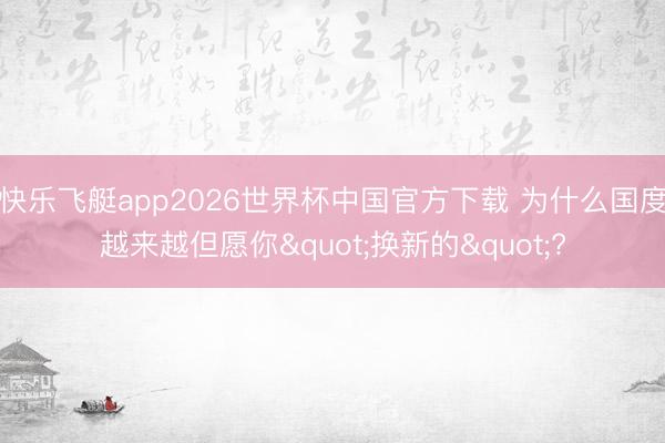快乐飞艇app2026世界杯中国官方下载 为什么国度越来越但愿你"换新的"?