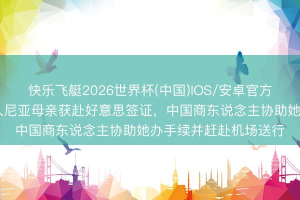 快乐飞艇2026世界杯(中国)IOS/安卓官方下载 佛得角门将沃王人尼亚母亲获赴好意思签证，中国商东说念主协助她办手续并赶赴机场送行