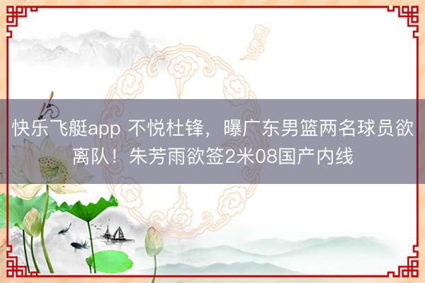 快乐飞艇app 不悦杜锋，曝广东男篮两名球员欲离队！朱芳雨欲