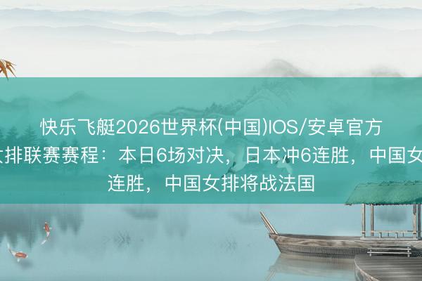 快乐飞艇2026世界杯(中国)IOS/安卓官方下载 天下女排联赛赛程：本日6场对决，日本冲6连胜，中国女排将战法国