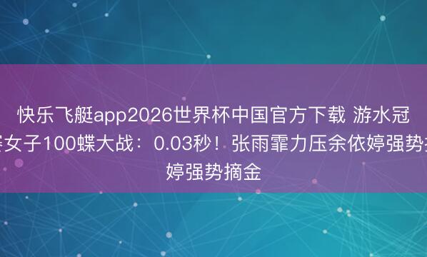 快乐飞艇app2026世界杯中国官方下载 游水冠军赛女子100蝶大战:0.03秒!张雨霏力压余依婷强势摘金