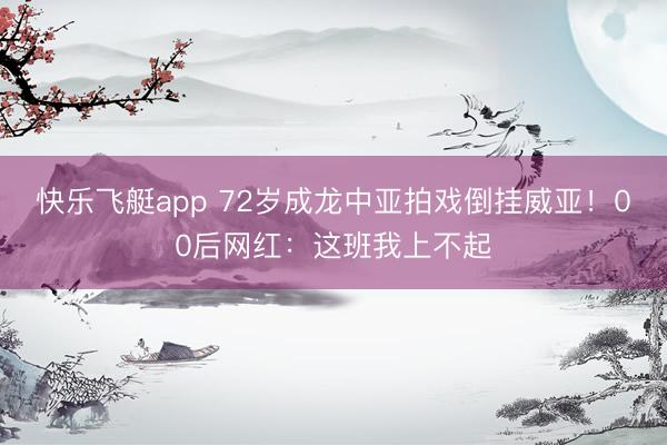 快乐飞艇app 72岁成龙中亚拍戏倒挂威亚!00后网红:这班我上不起