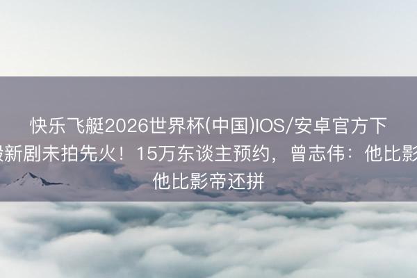 快乐飞艇2026世界杯(中国)IOS/安卓官方下载 成毅新剧未拍先火!15万东谈主预约,曾志伟:他比影帝还拼